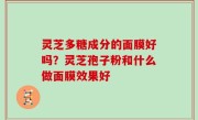 灵芝多糖成分的面膜好吗？灵芝孢子粉和什么做面膜效果好