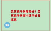 灵芝孢子粉那种好？灵芝孢子粉哪个牌子好又实惠