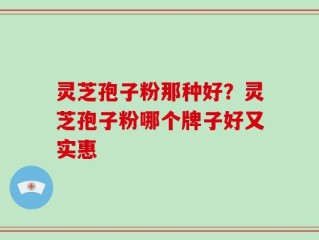 灵芝孢子粉那种好？灵芝孢子粉哪个牌子好又实惠