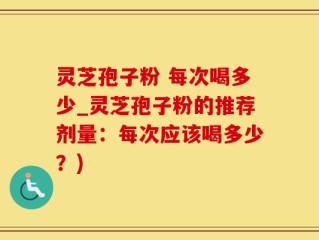 灵芝孢子粉 每次喝多少_灵芝孢子粉的推荐剂量：每次应该喝多少？)