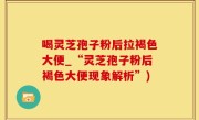 喝灵芝孢子粉后拉褐色大便_“灵芝孢子粉后褐色大便现象解析”)