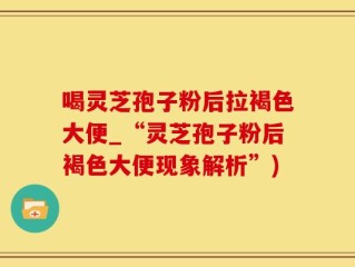 喝灵芝孢子粉后拉褐色大便_“灵芝孢子粉后褐色大便现象解析”)