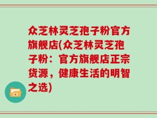 众芝林灵芝孢子粉官方旗舰店(众芝林灵芝孢子粉：官方旗舰店正宗货源，健康生活的明智之选)