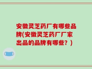 安徽灵芝药厂有哪些品牌(安徽灵芝药厂厂家出品的品牌有哪些？)
