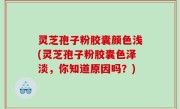 灵芝孢子粉胶囊颜色浅(灵芝孢子粉胶囊色泽淡，你知道原因吗？)