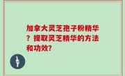 加拿大灵芝孢子粉精华？提取灵芝精华的方法和功效？