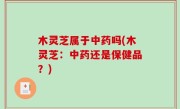 木灵芝属于中药吗(木灵芝：中药还是保健品？)