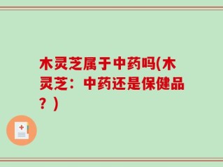 木灵芝属于中药吗(木灵芝：中药还是保健品？)