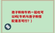 孢子粉和牛奶一起吃可以吗(牛奶与孢子粉搭配是否可行？)