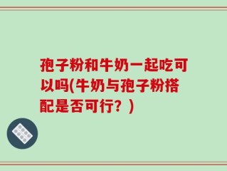 孢子粉和牛奶一起吃可以吗(牛奶与孢子粉搭配是否可行？)