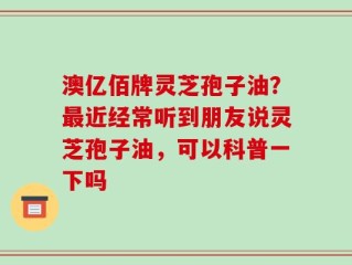澳亿佰牌灵芝孢子油？最近经常听到朋友说灵芝孢子油，可以科普一下吗