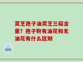 灵芝孢子油灵芝三萜含量？孢子粉有油花和无油花有什么区别