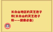 长白山地区的灵芝孢子粉(长白山的灵芝孢子粉——健康必备)