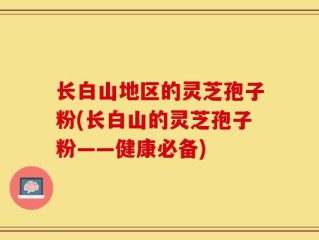 长白山地区的灵芝孢子粉(长白山的灵芝孢子粉——健康必备)