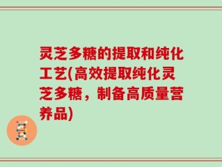 灵芝多糖的提取和纯化工艺(高效提取纯化灵芝多糖，制备高质量营养品)