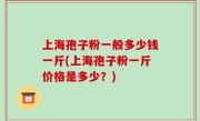 上海孢子粉一般多少钱一斤(上海孢子粉一斤价格是多少？)