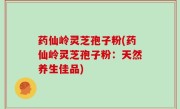 药仙岭灵芝孢子粉(药仙岭灵芝孢子粉：天然养生佳品)