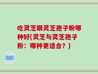 吃灵芝跟灵芝孢子粉哪种好(灵芝与灵芝孢子粉：哪种更适合？)