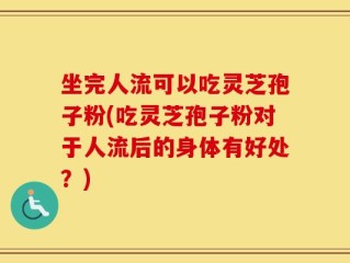 坐完人流可以吃灵芝孢子粉(吃灵芝孢子粉对于人流后的身体有好处？)
