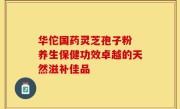 华佗国药灵芝孢子粉 养生保健功效卓越的天然滋补佳品