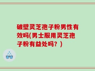 破壁灵芝孢子粉男性有效吗(男士服用灵芝孢子粉有益处吗？)