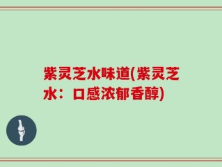 紫灵芝水味道(紫灵芝水：口感浓郁香醇)