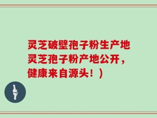 灵芝破壁孢子粉生产地灵芝孢子粉产地公开，健康来自源头！)