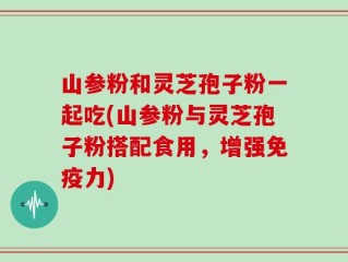 山参粉和灵芝孢子粉一起吃(山参粉与灵芝孢子粉搭配食用，增强免疫力)