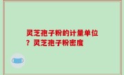 灵芝孢子粉的计量单位？灵芝孢子粉密度