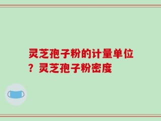 灵芝孢子粉的计量单位？灵芝孢子粉密度