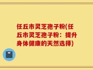 任丘市灵芝孢子粉(任丘市灵芝孢子粉：提升身体健康的天然选择)
