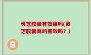 灵芝胶囊有效果吗(灵芝胶囊真的有效吗？)