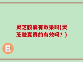 灵芝胶囊有效果吗(灵芝胶囊真的有效吗？)
