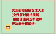 灵芝面相图解女性大全(女性何以面相图解  重拾健康灵芝护肤神奇功能全面解析)