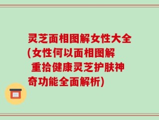 灵芝面相图解女性大全(女性何以面相图解  重拾健康灵芝护肤神奇功能全面解析)