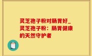 灵芝孢子粉对肠胃好_灵芝孢子粉：肠胃健康的天然守护者