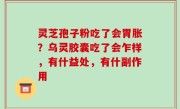 灵芝孢子粉吃了会胃胀？乌灵胶囊吃了会乍样，有什益处，有什副作用