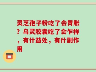 灵芝孢子粉吃了会胃胀？乌灵胶囊吃了会乍样，有什益处，有什副作用