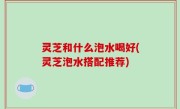 灵芝和什么泡水喝好(灵芝泡水搭配推荐)