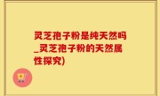 灵芝孢子粉是纯天然吗_灵芝孢子粉的天然属性探究)