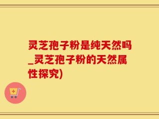 灵芝孢子粉是纯天然吗_灵芝孢子粉的天然属性探究)