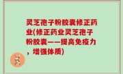 灵芝孢子粉胶囊修正药业(修正药业灵芝孢子粉胶囊——提高免疫力，增强体质)