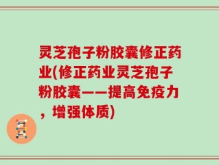 灵芝孢子粉胶囊修正药业(修正药业灵芝孢子粉胶囊——提高免疫力，增强体质)