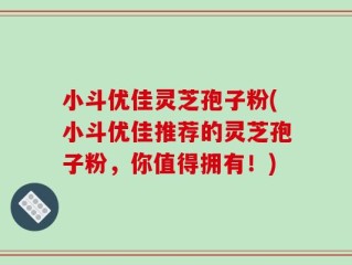 小斗优佳灵芝孢子粉(小斗优佳推荐的灵芝孢子粉，你值得拥有！)