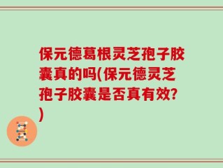 保元德葛根灵芝孢子胶囊真的吗(保元德灵芝孢子胶囊是否真有效？)