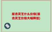 层迭灵芝什么价格(层迭灵芝价格大幅降低)