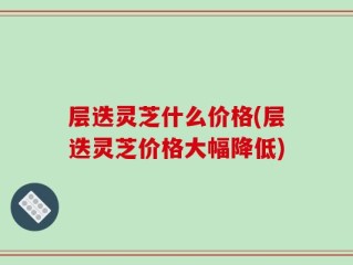 层迭灵芝什么价格(层迭灵芝价格大幅降低)