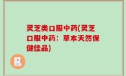 灵芝类口服中药(灵芝口服中药：草本天然保健佳品)