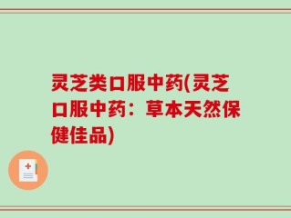 灵芝类口服中药(灵芝口服中药：草本天然保健佳品)