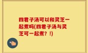 四君子汤可以和灵芝一起煮吗(四君子汤与灵芝可一起煮？!)